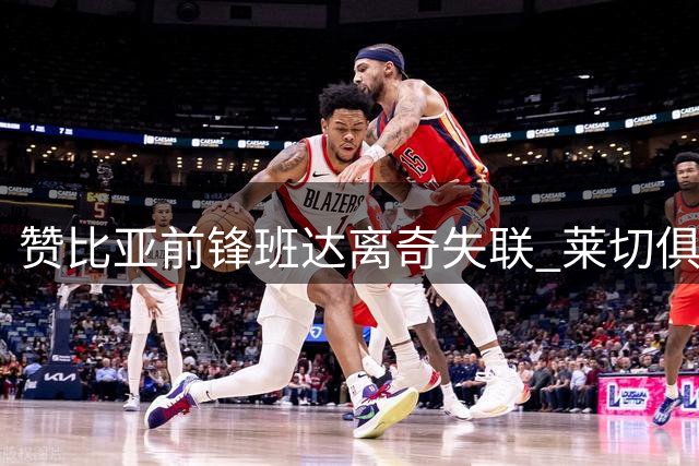 赞比亚前锋班达离奇失联 莱切俱乐部冻结薪资展开调查